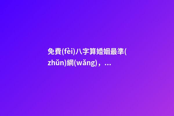 免費(fèi)八字算婚姻最準(zhǔn)網(wǎng)，生辰八字免費(fèi)算婚姻 免費(fèi)算命大全哪兒有-第1張-觀點(diǎn)-玄機(jī)派